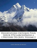 Dissertations Critiques Pour Servir D'éclaircissemens A L'histoire Des Juifs, Avant Et Depuis Jesus-christ: Et De Supplément À L'histoire De M. Basnage, Volume 2 1246304740 Book Cover
