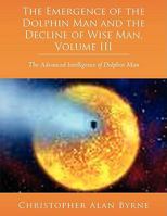 The Emergence of Dolphin Man and the Decline of Wise Man, Volume III: The Advanced Intelligence of Dolphin Man 143891864X Book Cover