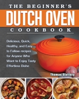 The Beginner's Dutch Oven Cookbook: Delicious, Quick, Healthy, and Easy to Follow recipes for Anyone Who Want to Enjoy Tasty Effortless Dishe 1801666261 Book Cover