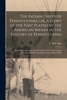 The Indian Chiefs of Pennsylvania, or, A Story of the Part Played by the American Indian in the History of Pennsylvania: Based Primarily on the ... and Built Around the Outstanding Chiefs 1016370849 Book Cover
