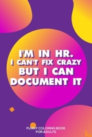 I'm In HR. I Can't Fix Crazy But I Can Document It Funny Coloring Book For Adults: HR Coloring Book For Adults, Stress Relieving Coloring For HR Employees, Funny HR Notebook, Work Planner, for HR Mana 1676985778 Book Cover