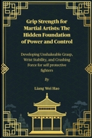 Grip Strength for Martial Artists: The Hidden Foundation of Power and Control: Developing Unshakeable Grasp, Wrist Stability, and Crushing Force for self protective fighters B0FSRR14NH Book Cover