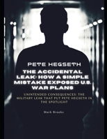 Pete Hegseth: The Accidental Leak - How a Simple Mistake Exposed U.S. War Plans: Unintended Consequences: The Military Leak That Put Pete Hegseth in the Spotlight B0F2GMKXWF Book Cover