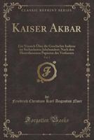 Kaiser Akbar, Vol. 2: Ein Versuch �ber Die Geschichte Indiens Im Sechzehnten Jahrhundert; Nach Den Hinterlassenen Papieren Des Verfassers (Classic Reprint) 1334316031 Book Cover