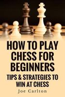 How To Play Chess For Beginners: Tips & Strategies To Win At Chess 1502331276 Book Cover