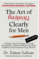THE ART OF THINKING CLEARLY FOR MEN: 13 Battle-Tested Strategies to Crush Overthinking, Eliminate Mental Fog, Boost Confidence, and Dominate Every Decision – From the Boardroom to the Bedroom B0DXFTR733 Book Cover