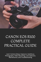 CANON EOS R100 COMPLETE PRACTICAL GUIDE: Learn Camera Setup, Exposure, Autofocus, Photography, Video Recording, Lens Selection, Maintenance, and Troubleshooting B0HG6J7QQR Book Cover