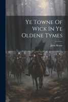 Ye Towne Of Wick In Ye Oldene Tymes 1022397443 Book Cover