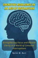Cognitive Resilience in an Age of Distraction: Strengthening Focus and Mental Clarity In a World of Constant Interruptions B0FRFYB7M4 Book Cover
