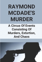 Raymond McDade's Murder: A Circus Of Events Consisting Of Murders, Extortion, And Chaos: Murders And Extortion B096WCXQ6S Book Cover