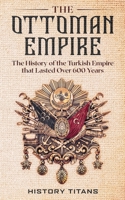 The Ottoman Empire: The History of the Turkish Empire that Lasted Over 600 Years 0648934403 Book Cover