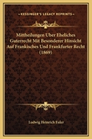 Mittheilungen �ber Eheliches G�terrecht Mit Besonderer Hinsicht Auf Fr�nkisches Und Frankfurter Recht (Classic Reprint) 1120006953 Book Cover