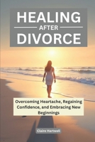 HEALING FROM DIVORCE: Overcoming Heartache, Regaining Confidence, and Embracing New Beginnings B0F2Y38GJJ Book Cover