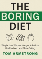The Boring Diet: Weight Loss Without Hunger, A Path to Healthy Food and Clean Eating 1628459670 Book Cover