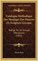 Catalogue Methodique Des Moulages Des Oeuvres De Sculpture Grecque: Redige Par Un Groupe D'Etudiants (1892) 1160825327 Book Cover