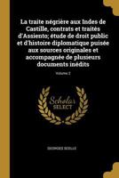 La Traite N�gri�re Aux Indes de Castille, Contrats Et Trait�s d'Assiento; �tude de Droit Public Et d'Histoire Diplomatique Puis�e Aux Sources Originales Et Accompagn�e de Plusieurs Documents In�dits;  0274511398 Book Cover