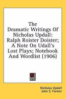 The Dramatic Writings of Nicholas Updall: Ralph Roister Doister; A Note on Udall's Lost Plays; Notebook and Wordlist 0548746648 Book Cover
