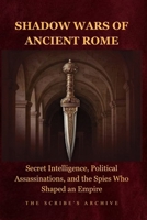 SHADOW WARS OF ANCIENT ROME: Secret Intelligence, Political Assassinations, and the Spies Who Shaped an Empire (The Scribe's Archive: Shadow Intelligence & Ancient Statecraft) B0HB4XMX22 Book Cover