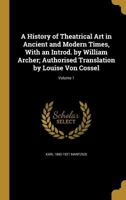 A History of Theatrical Art in Ancient and Modern Times, with an Introd, Vol. 1: By William Archer; Authorised Translation by Louise Von Cossel (Classic Reprint) 1363140884 Book Cover