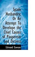 Spade Husbandry; Or an Attempt to Develope the Chief Causes of Pauperism and Distress 0469323396 Book Cover