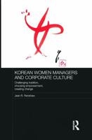 Korean Women Managers and Corporate Culture: Challenging Tradition, Choosing Empowerment, Creating Change 0415726247 Book Cover