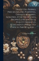 Traité Des Pierres Précieuses, Des Porphyes, Granits, Marbres, Albatres, Et Autre Roches Propres a Recevoir Le Poli Et Orner Les Monuments Publics Et Edifices Particuliers ... (French Edition) 101966343X Book Cover