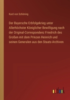 Der Bayersche Erbfolgekrieg unter Allerhöchster Königlicher Bewilligung nach der Original-Correspondenz Friedrich des Großen mit dem Prinzen Heinrich ... aus den Staats-Archiven 3368025082 Book Cover