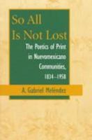 So All Is Not Lost: The Poetics of Print in Nuevomexicano Communities, 1834-1958 (Pas O Por Aqu I) 0826318061 Book Cover