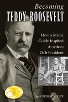 Becoming Teddy Roosevelt: How a Maine Guide Inspired America's 26th President 0892727845 Book Cover