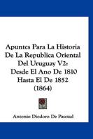 Apuntes Para La Historia De La Republica Oriental Del Uruguay V2: Desde El Ano De 1810 Hasta El De 1852 (1864) 1160716048 Book Cover