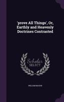 Prove All Things: Or Earthly And Heavenly Doctrines Contrasted 1104369141 Book Cover