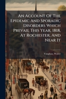 An Account of the Epidemic and Sporadic Disorders: Which Prevail This Year, 1818, at Rochester, and Near It (Classic Reprint) 1246770032 Book Cover