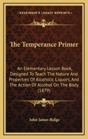 The Temperance Primer: An Elementary Lesson Book, Designed To Teach The Nature And Properties Of Alcoholic Liquors, And The Action Of Alcohol On The Body 1146417195 Book Cover