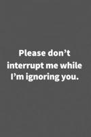 Please don't interrupt me while I'm ignoring you.: Funny Blank Lined College Ruled Notebook Journal Size 6 x 9 1660793629 Book Cover