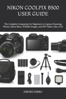 NIKON COOLPIX B500 USER GUIDE: The Complete Companion for Beginners to Capture Stunning Photos, Moon Shots, Wildlife Images, and HD Videos Like a Pro B0H2FD9CCW Book Cover