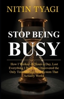 Stop Being Busy: How I Worked 18 Hours a Day, Lost Everything I Built, and Finally Found a System That Actually Works B0GZD9PBSZ Book Cover