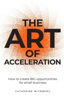 The Art of Acceleration: How to create BIG opportunities for small business 1781338744 Book Cover