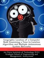 Geographic Location of a Computer Node Examining a Time-To-Location Algorithm and Multiple Autonomous System Networks 1249415756 Book Cover