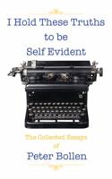 I Hold These Truths to Be Self Evident: The Collected Essay's of Peter Bollen 1491819715 Book Cover