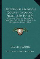 History of Madison County, Indiana, From 1820 to 1874: Giving a General Review of Principal Events, Statistical and Historical Items, Derived From Official Sources 1016359489 Book Cover