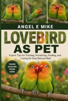 LOVEBIRD AS PET: Expert Tips for Training, Socializing, Feeding, and Caring for Your Beloved Bird B0HDLWQXTD Book Cover