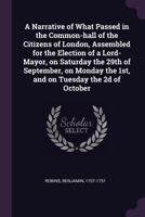 A Narrative of What Passed in the Common-hall of the Citizens of London, Assembled for the Election of a Lord-Mayor, on Saturday the 29th of ... the 1st, and on Tuesday the 2d of October 1341884600 Book Cover