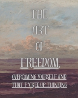 THE ART OF FREEDOM,: Overcoming yourself and that f*ucked up thinking. B0FG8HY9X7 Book Cover