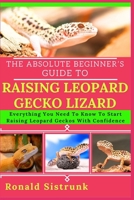 THE ABSOLUTE BEGINNER’S GUIDE TO RAISING LEOPARD GECKO LIZARD: Everything You Need To Know To Start Raising Leopard Geckos With Confidence B0FH24WCKH Book Cover