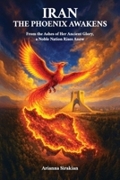 Iran, the Phoenix Awakens: From the Ashes of Her Ancient Glory, a Noble Nation Rises Anew B0GQFR688F Book Cover