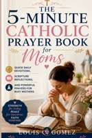 The 5-Minute Catholic Prayer Book for Moms: Quick Daily Devotions, Scripture Reflections, and Powerful Prayers for Busy Mothers B0H458PQTB Book Cover