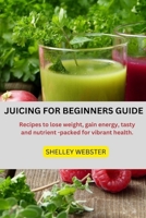 JUICING FOR BEGINNERS GUIDE: Recipes to lose weight, gain energy, tasty and nutrient -packed for vibrant health B0CPTXZVFF Book Cover