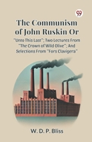 The Communism of John Ruskin or Unto This Last; Two Lectures from the Crown of Wild Olive; And Selections from Fors Clavigera B0DXVX97JS Book Cover