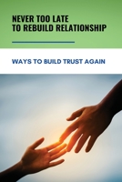 Never Too Late To Rebuild Relationship: Ways to Build Trust Again: For Anyone Stuck In Relationship B094VSTLXJ Book Cover