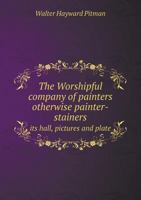 The Worshipful Company of Painters Otherwise Painter-Stainers Its Hall, Pictures and Plate 5518726228 Book Cover